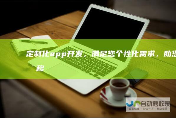 定制化app开发，满足您个性化需求，助您在移动市场脱颖而出